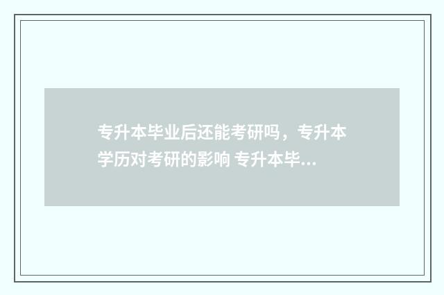 专升本毕业后还能考研吗，专升本学历对考研的影响 专升本毕业后还能考研究生吗