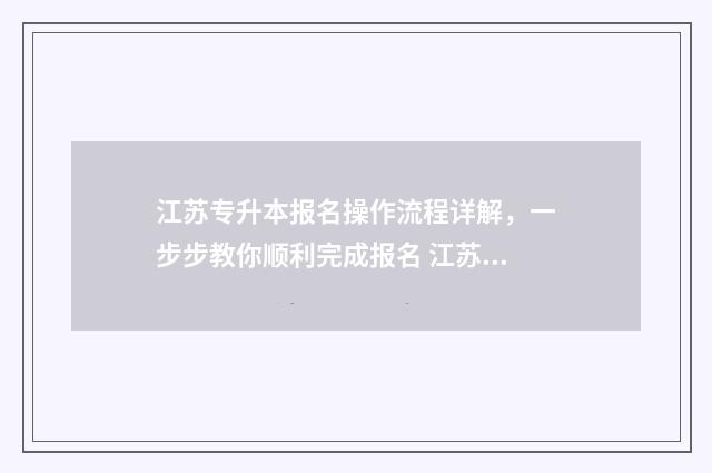 江苏专升本报名操作流程详解，一步步教你顺利完成报名 江苏专升本报名费多少钱