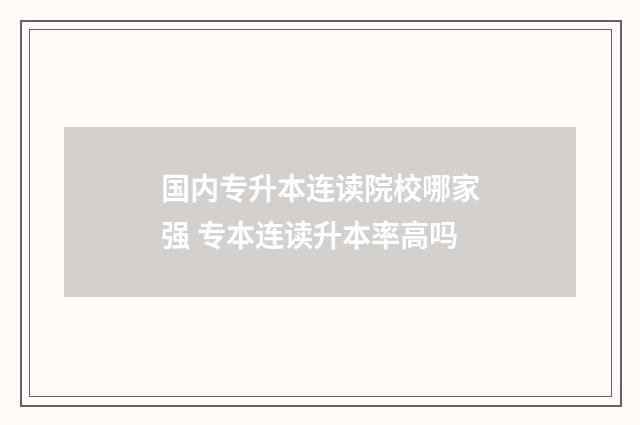 国内专升本连读院校哪家强 专本连读升本率高吗