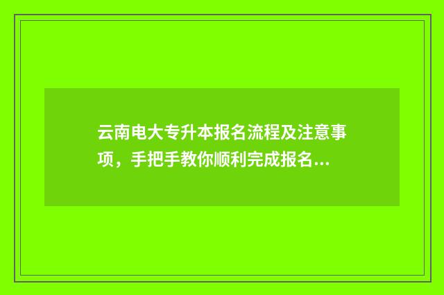 云南电大专升本报名流程及注意事项，手把手教你顺利完成报名 云南电大招生简章