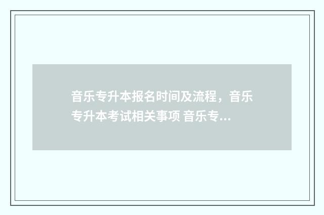 音乐专升本报名时间及流程，音乐专升本考试相关事项 音乐专升本需要满足什么要求