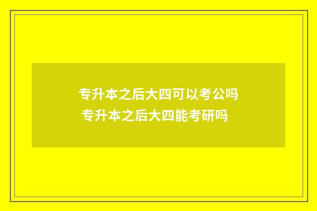 专升本之后大四可以考公吗 专升本之后大四能考研吗