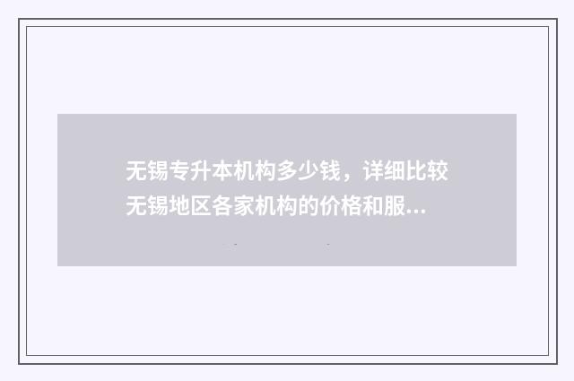 无锡专升本机构多少钱，详细比较无锡地区各家机构的价格和服务 无锡专升本机构有哪些