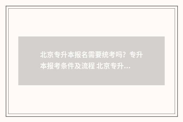 北京专升本报名需要统考吗？专升本报考条件及流程 北京专升本报名要求