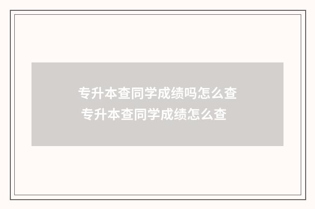 专升本查同学成绩吗怎么查 专升本查同学成绩怎么查