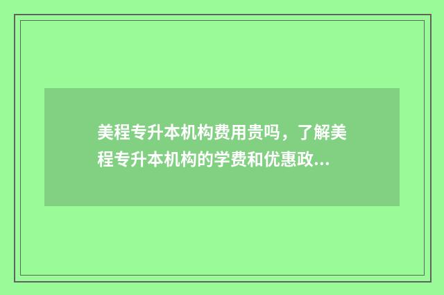美程专升本机构费用贵吗，了解美程专升本机构的学费和优惠政策 美程专升本机构怎么样