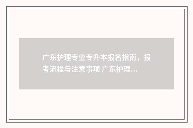 广东护理专业专升本报名指南，报考流程与注意事项 广东护理专业专升本考哪些科目