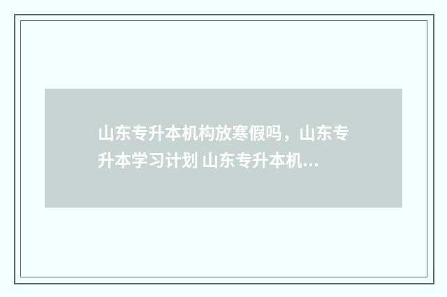 山东专升本机构放寒假吗，山东专升本学习计划 山东专升本机构费用一般多少钱