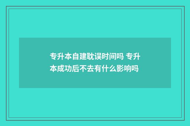 专升本自建耽误时间吗 专升本成功后不去有什么影响吗