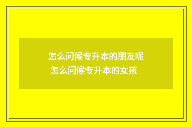 怎么问候专升本的朋友呢 怎么问候专升本的女孩