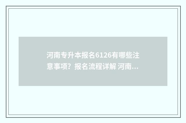 河南专升本报名6126有哪些注意事项？报名流程详解 河南专升本报名能报几个专业
