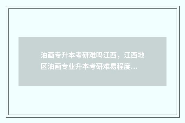 油画专升本考研难吗江西，江西地区油画专业升本考研难易程度分析 油画专升本考研考什么