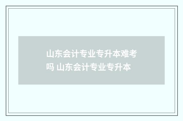 山东会计专业专升本难考吗 山东会计专业专升本
