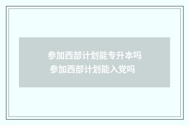 参加西部计划能专升本吗 参加西部计划能入党吗
