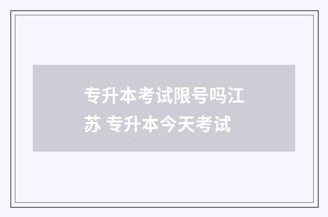 专升本考试限号吗江苏 专升本今天考试