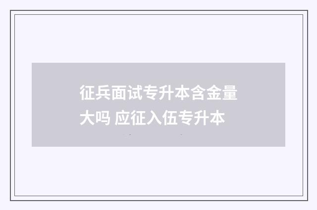 征兵面试专升本含金量大吗 应征入伍专升本