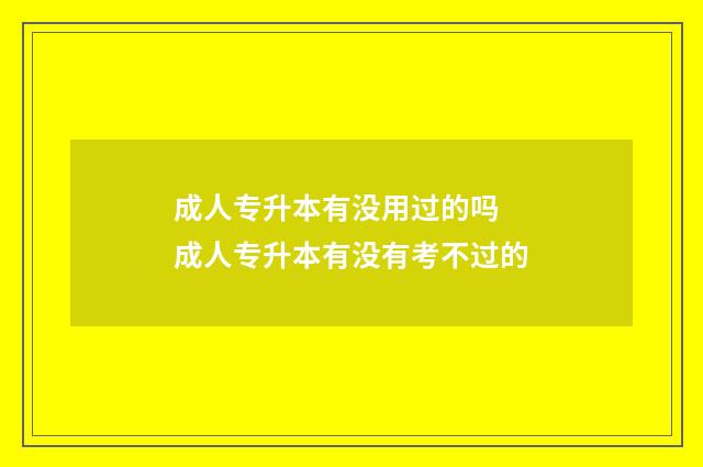 成人专升本有没用过的吗 成人专升本有没有考不过的