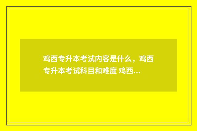 鸡西专升本考试内容是什么,鸡西专升本考试科目和难度 鸡西专升本考试时间安排