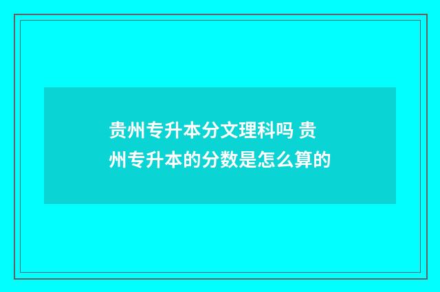 贵州专升本分文理科吗 贵州专升本的分数是怎么算的