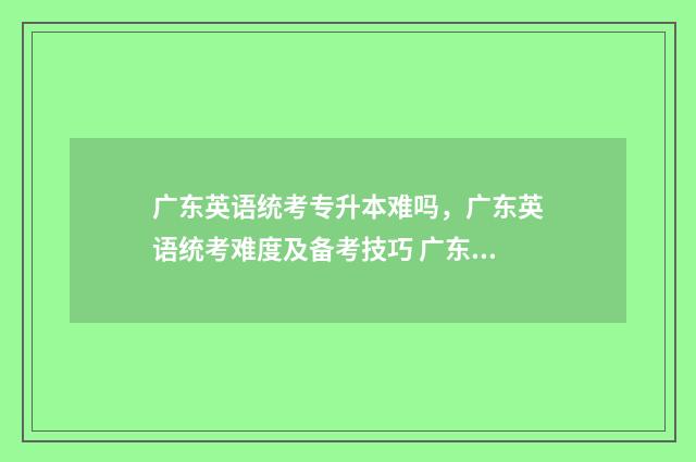 广东英语统考专升本难吗，广东英语统考难度及备考技巧 广东英语统考专业有哪些