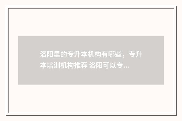 洛阳里的专升本机构有哪些，专升本培训机构推荐 洛阳可以专升本的本科院校