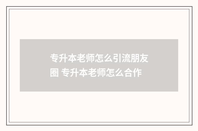 专升本老师怎么引流朋友圈 专升本老师怎么合作