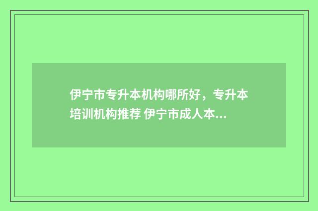伊宁市专升本机构哪所好，专升本培训机构推荐 伊宁市成人本科报名点