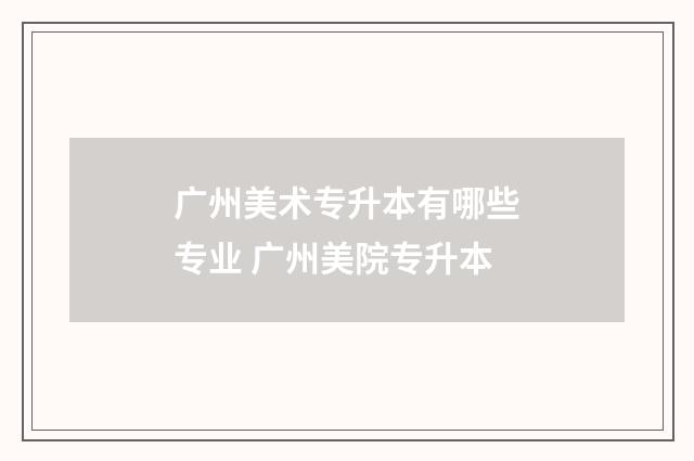 广州美术专升本有哪些专业 广州美院专升本