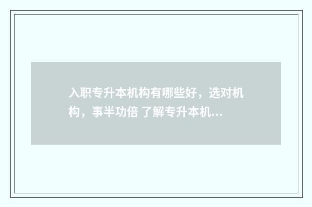 入职专升本机构有哪些好，选对机构，事半功倍 了解专升本机构要懂什么