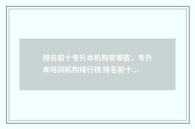 排名前十专升本机构有哪些，专升本培训机构排行榜 排名前十专升本学校
