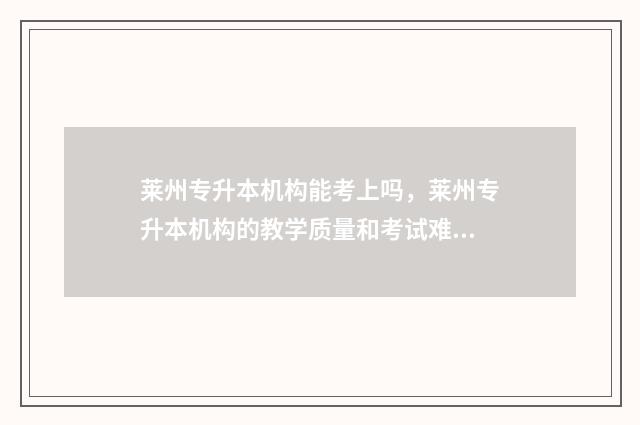 莱州专升本机构能考上吗，莱州专升本机构的教学质量和考试难度 莱阳专升本