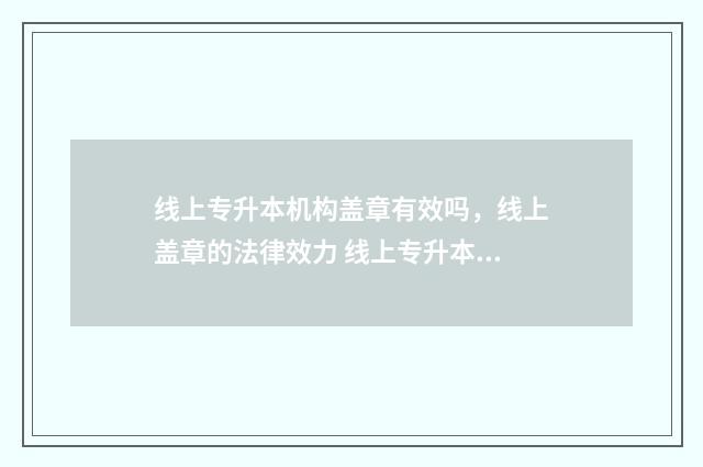 线上专升本机构盖章有效吗，线上盖章的法律效力 线上专升本机构哪个比较好
