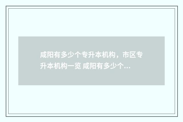 咸阳有多少个专升本机构，市区专升本机构一览 咸阳有多少个专科医院