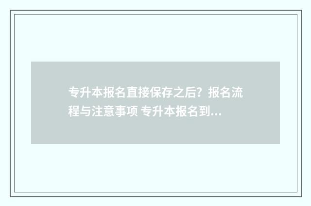 专升本报名直接保存之后？报名流程与注意事项 专升本报名到考试一个流程