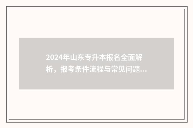 2024年山东专升本报名全面解析，报考条件流程与常见问题解答 2024年山东专升本考试时间