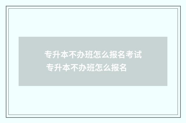 专升本不办班怎么报名考试 专升本不办班怎么报名