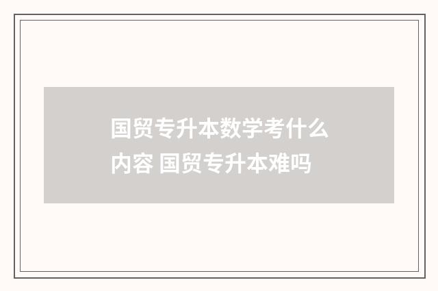 国贸专升本数学考什么内容 国贸专升本难吗