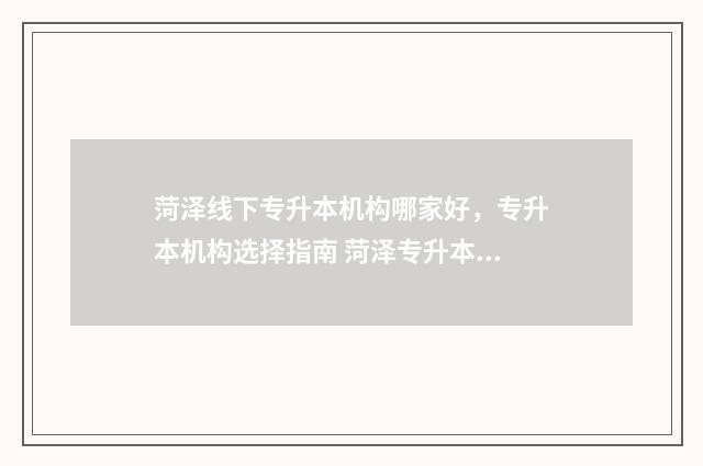菏泽线下专升本机构哪家好，专升本机构选择指南 菏泽专升本机构