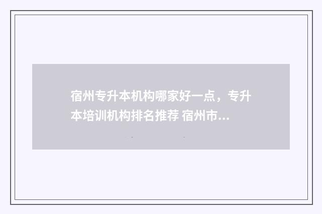 宿州专升本机构哪家好一点，专升本培训机构排名推荐 宿州市专升本