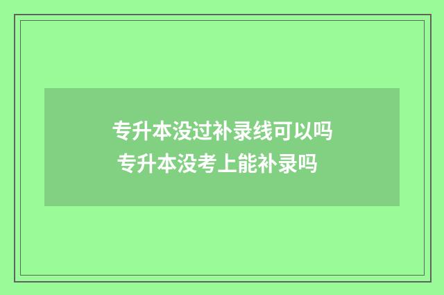 专升本没过补录线可以吗 专升本没考上能补录吗