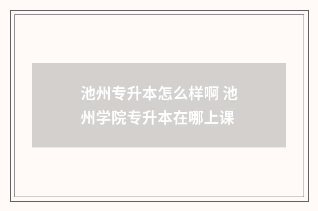 池州专升本怎么样啊 池州学院专升本在哪上课