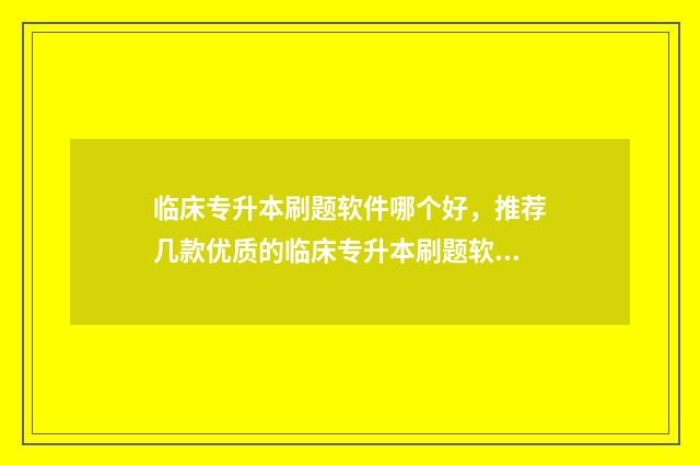 临床专升本刷题软件哪个好，推荐几款优质的临床专升本刷题软件 临床专升本刷题app