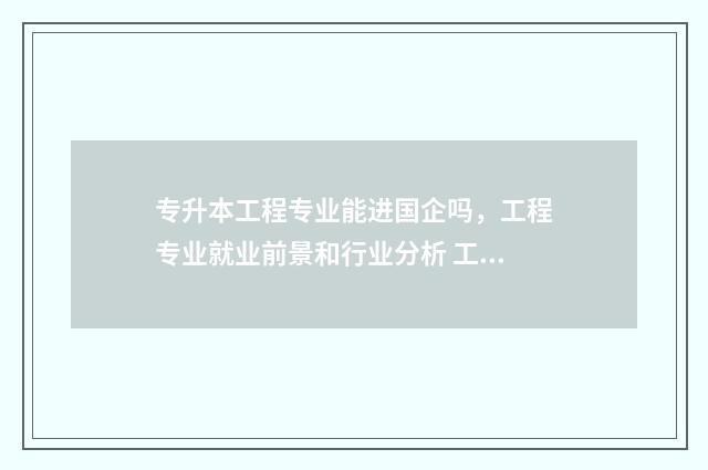 专升本工程专业能进国企吗，工程专业就业前景和行业分析 工程类专升本哪个专业更好点