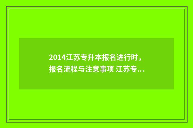 2014江苏专升本报名进行时，报名流程与注意事项 江苏专升本2019