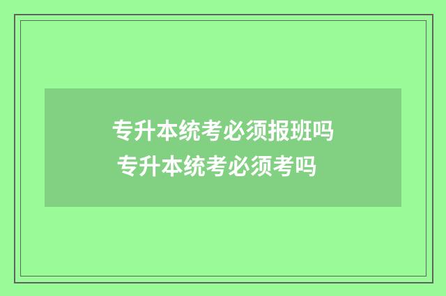 专升本统考必须报班吗 专升本统考必须考吗