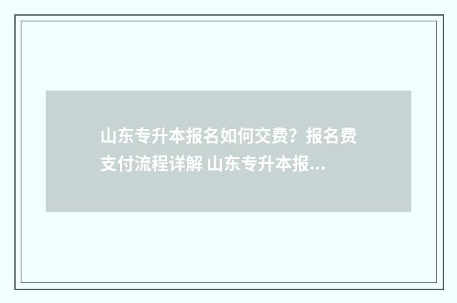 山东专升本报名如何交费？报名费支付流程详解 山东专升本报名人数