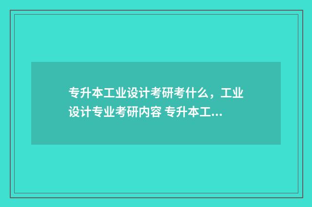 专升本工业设计考研考什么，工业设计专业考研内容 专升本工业设计需要考些什么科目