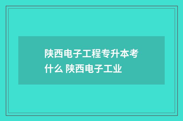 陕西电子工程专升本考什么 陕西电子工业