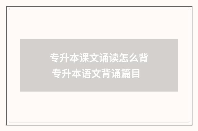专升本课文诵读怎么背 专升本语文背诵篇目