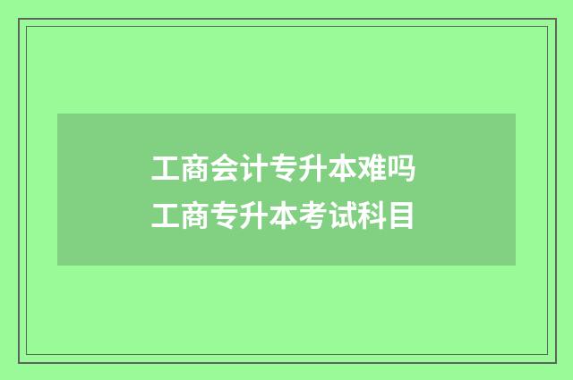 工商会计专升本难吗 工商专升本考试科目